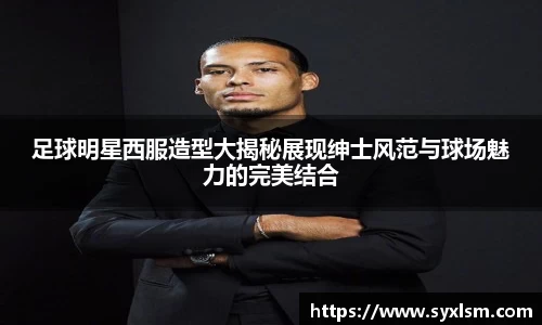 足球明星西服造型大揭秘展现绅士风范与球场魅力的完美结合