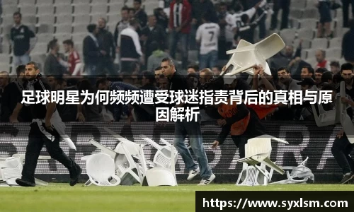 足球明星为何频频遭受球迷指责背后的真相与原因解析