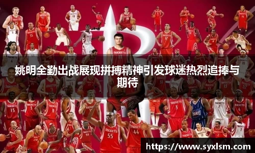 姚明全勤出战展现拼搏精神引发球迷热烈追捧与期待