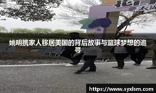 姚明携家人移居美国的背后故事与篮球梦想的追寻