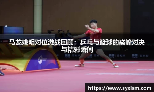 马龙姚明对位激战回顾：乒乓与篮球的巅峰对决与精彩瞬间
