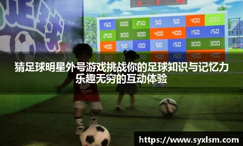 猜足球明星外号游戏挑战你的足球知识与记忆力乐趣无穷的互动体验