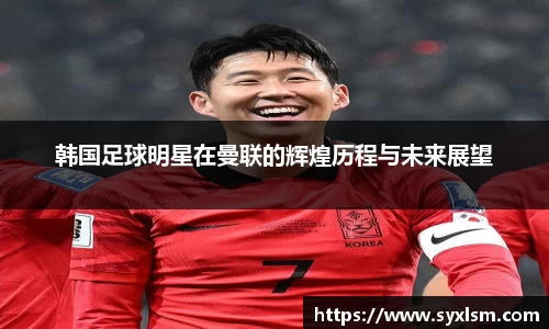 韩国足球明星在曼联的辉煌历程与未来展望