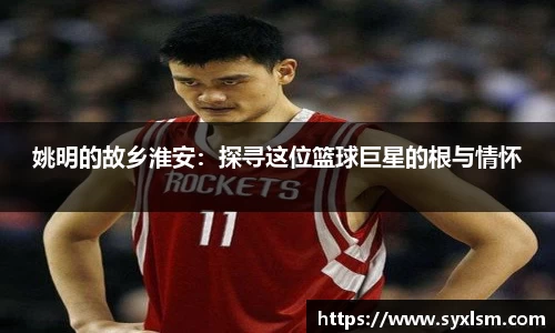姚明的故乡淮安：探寻这位篮球巨星的根与情怀