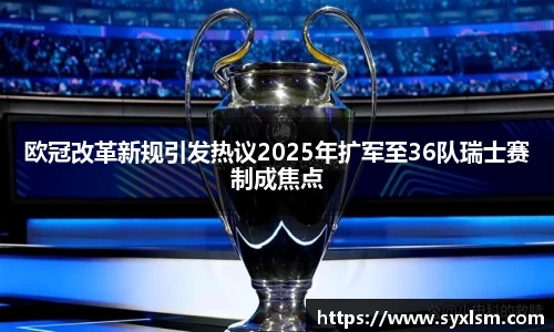 欧冠改革新规引发热议2025年扩军至36队瑞士赛制成焦点
