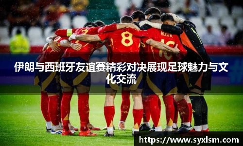 伊朗与西班牙友谊赛精彩对决展现足球魅力与文化交流