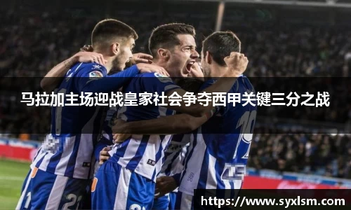 马拉加主场迎战皇家社会争夺西甲关键三分之战