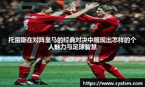托雷斯在对阵皇马的经典对决中展现出怎样的个人魅力与足球智慧