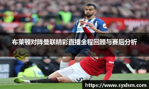 布莱顿对阵曼联精彩直播全程回顾与赛后分析