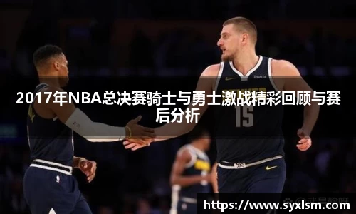 2017年NBA总决赛骑士与勇士激战精彩回顾与赛后分析