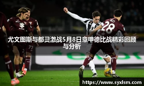 尤文图斯与都灵激战5月8日意甲德比战精彩回顾与分析