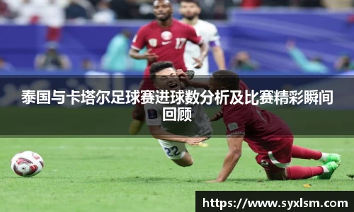 泰国与卡塔尔足球赛进球数分析及比赛精彩瞬间回顾